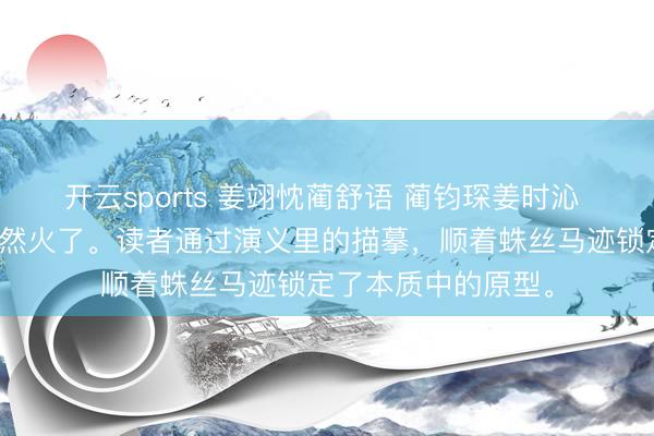 开云sports 姜翊忱蔺舒语 蔺钧琛姜时沁 我写的暗恋演义忽然火了。读者通过演义里的描摹,顺着蛛丝马迹锁定了本质中的原型。