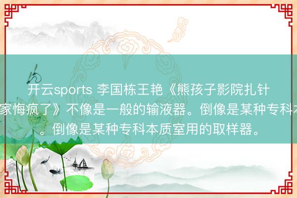 开云sports 李国栋王艳《熊孩子影院扎针我说是艾滋血他全家悔疯了》不像是一般的输液器。倒像是某种专科本质室用的取样器。