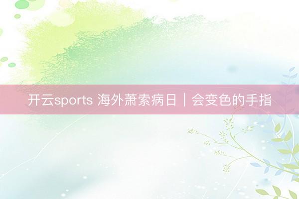 开云sports 海外萧索病日|会变色的手指