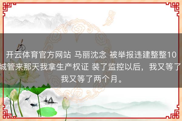 开云体育官方网站 马丽沈念 被举报违建整整1095天,城管来那天我拿生产权证 装了监控以后,我又等了两个月。