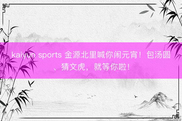 kaiyun sports 金源北里喊你闹元宵！包汤圆、猜文虎，就等你啦！