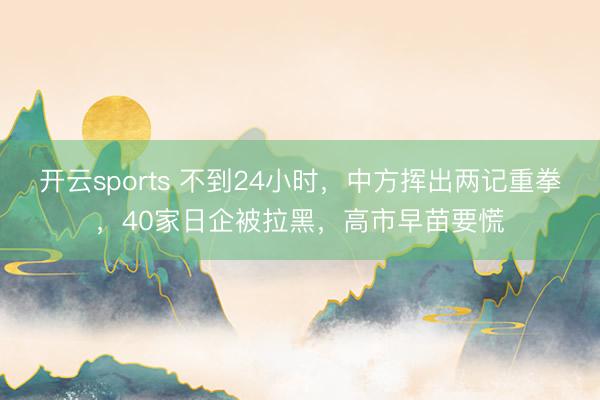 开云sports 不到24小时,中方挥出两记重拳,40家日企被拉黑,高市早苗要慌
