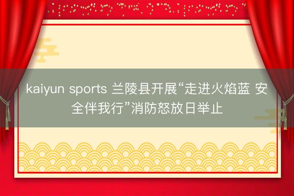 kaiyun sports 兰陵县开展“走进火焰蓝 安全伴我行”消防怒放日举止