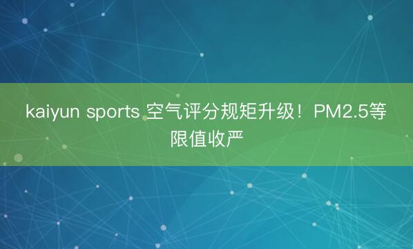 kaiyun sports 空气评分规矩升级!PM2.5等限值收严