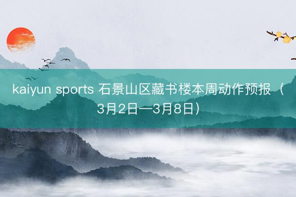 kaiyun sports 石景山区藏书楼本周动作预报(3月2日—3月8日)