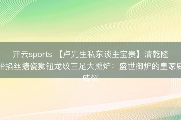 开云sports 【卢先生私东谈主宝贵】清乾隆铜胎掐丝搪瓷狮钮龙纹三足大熏炉:盛世御炉的皇家威仪