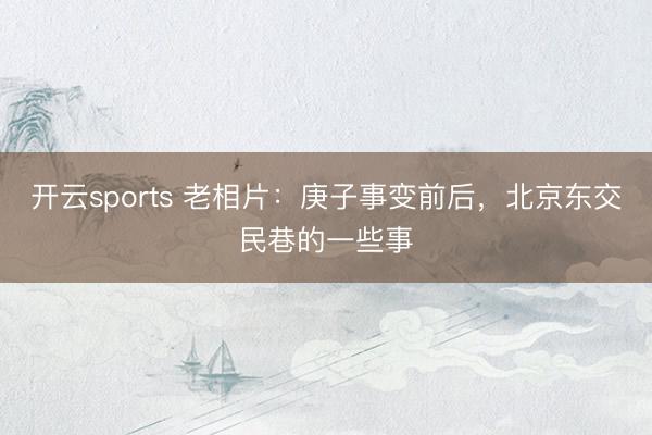 开云sports 老相片:庚子事变前后,北京东交民巷的一些事