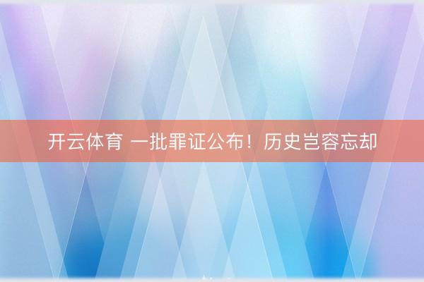 开云体育 一批罪证公布！历史岂容忘却