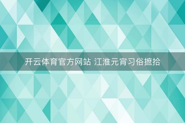 开云体育官方网站 江淮元宵习俗摭拾