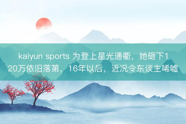 kaiyun sports 为登上星光通衢，她砸下120万依旧落第，16年以后，近况令东谈主唏嘘