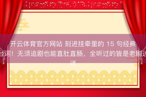 开云体育官方网站 刻进挂牵里的 15 句经典台词!无须追剧也能直肚直肠,全听过的皆是老剧迷