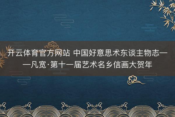 开云体育官方网站 中国好意思术东谈主物志——凡宽·第十一届艺术名乡信画大贺年