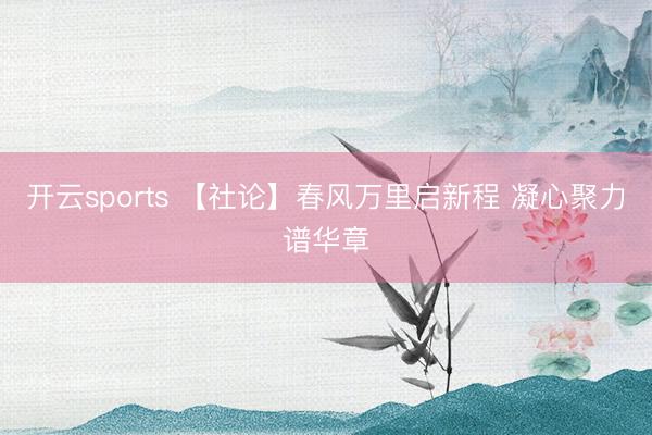 开云sports 【社论】春风万里启新程 凝心聚力谱华章