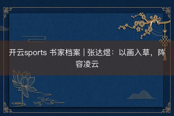 开云sports 书家档案 | 张达煜：以画入草，阵容凌云