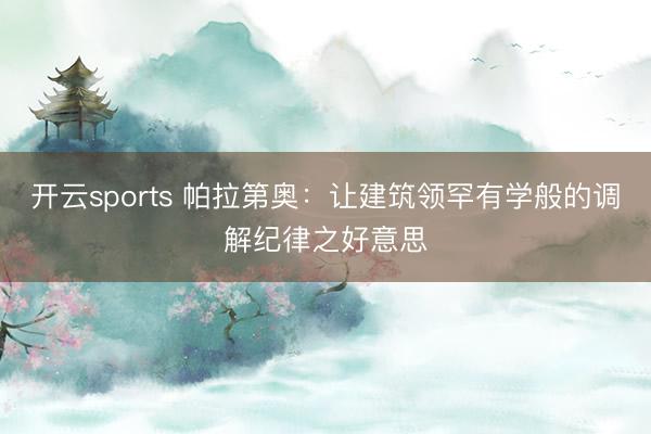 开云sports 帕拉第奥：让建筑领罕有学般的调解纪律之好意思