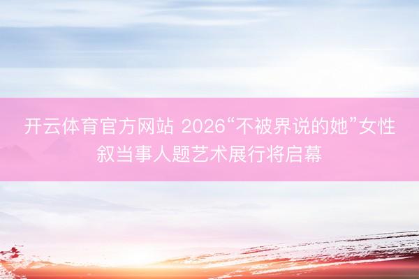 开云体育官方网站 2026“不被界说的她”女性叙当事人题艺术展行将启幕
