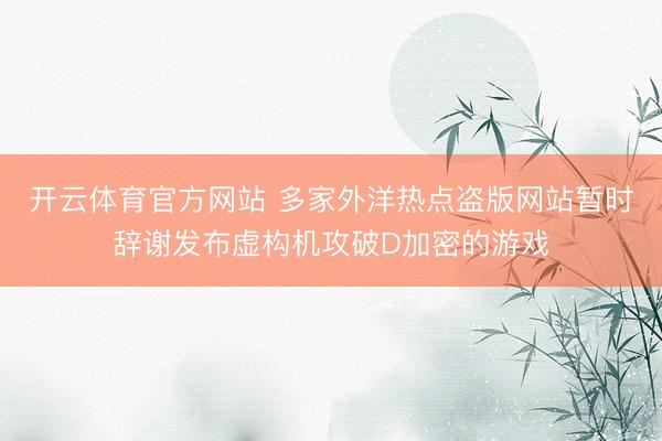 开云体育官方网站 多家外洋热点盗版网站暂时辞谢发布虚构机攻破D加密的游戏