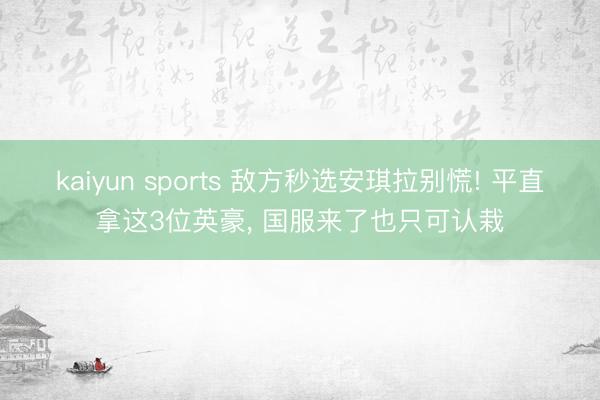 kaiyun sports 敌方秒选安琪拉别慌! 平直拿这3位英豪， 国服来了也只可认栽