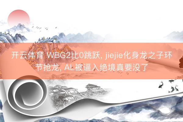 开云体育 WBG2比0跳跃， jiejie化身龙之子环节抢龙， AL被逼入绝境真要没了