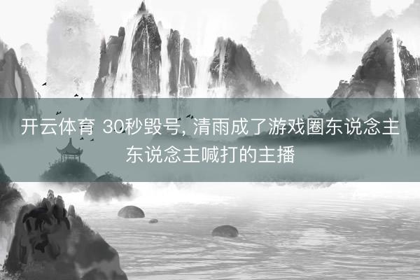 开云体育 30秒毁号， 清雨成了游戏圈东说念主东说念主喊打的主播