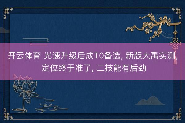 开云体育 光速升级后成T0备选， 新版大禹实测， 定位终于准了， 二技能有后劲