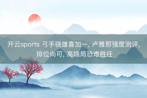 开云sports 弓手骁雄喜加一， 卢雅那强度测评， 排位尚可， 高端局恐难胜任