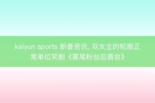 kaiyun sports 新番资讯， 双女主的轮廓正常单位笑剧《雾尾粉丝后盾会》