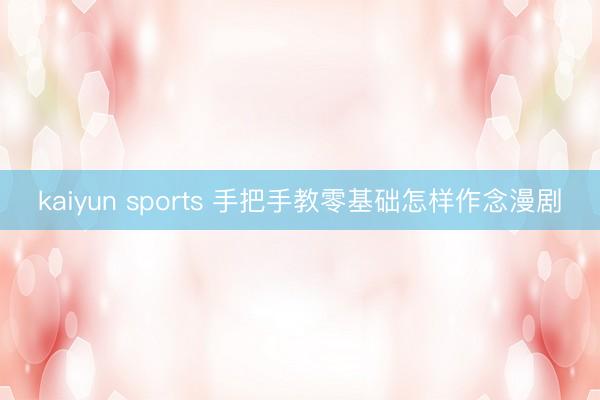 kaiyun sports 手把手教零基础怎样作念漫剧