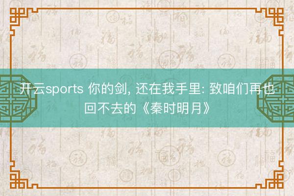 开云sports 你的剑， 还在我手里: 致咱们再也回不去的《秦时明月》