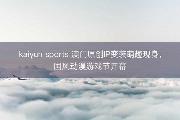 kaiyun sports 澳门原创IP变装萌趣现身，国风动漫游戏节开幕