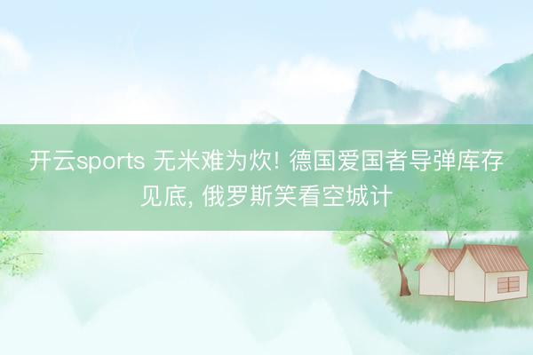 开云sports 无米难为炊! 德国爱国者导弹库存见底， 俄罗斯笑看空城计