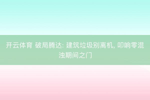 开云体育 破局腾达: 建筑垃圾别离机， 叩响零混浊期间之门