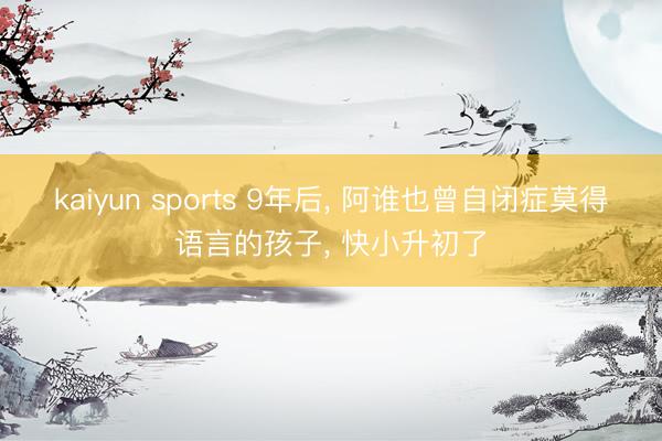 kaiyun sports 9年后， 阿谁也曾自闭症莫得语言的孩子， 快小升初了