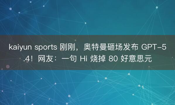 kaiyun sports 刚刚，奥特曼砸场发布 GPT-5.4！网友：一句 Hi 烧掉 80 好意思元