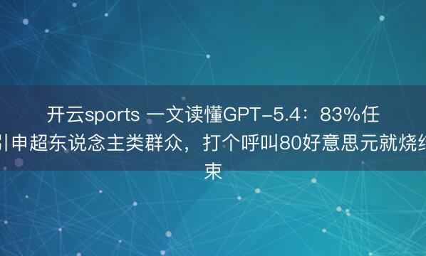 开云sports 一文读懂GPT-5.4：83%任务引申超东说念主类群众，打个呼叫80好意思元就烧结束