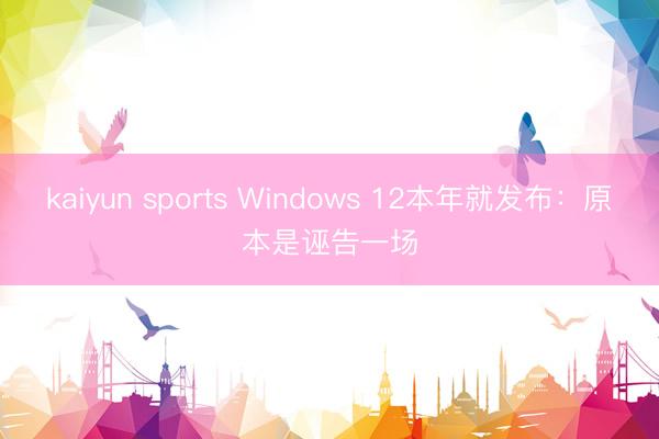 kaiyun sports Windows 12本年就发布：原本是诬告一场