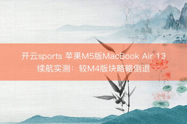 开云sports 苹果M5版MacBook Air 13续航实测：较M4版块略略倒退