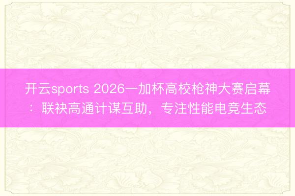 开云sports 2026一加杯高校枪神大赛启幕：联袂高通计谋互助，专注性能电竞生态
