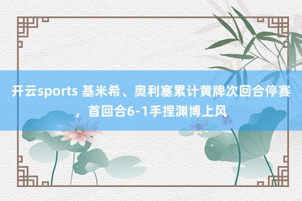 开云sports 基米希、奥利塞累计黄牌次回合停赛,首回合6-1手捏渊博上风