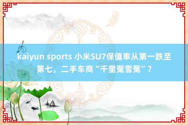 kaiyun sports 小米SU7保值率从第一跌至第七，二手车商“千里冤雪冤”？