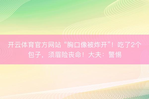 开云体育官方网站 “胸口像被炸开”！吃了2个包子，须眉险丧命！大夫：警惕