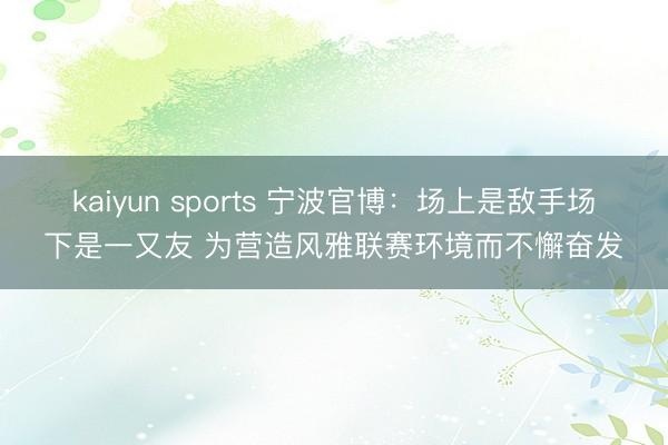 kaiyun sports 宁波官博：场上是敌手场下是一又友 为营造风雅联赛环境而不懈奋发