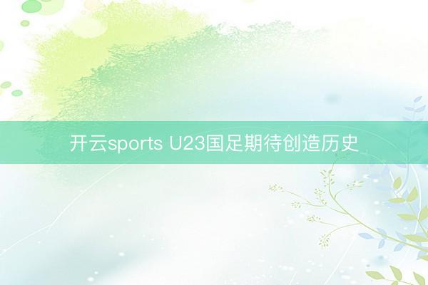 开云sports U23国足期待创造历史