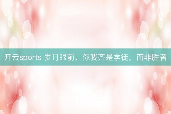 开云sports 岁月眼前,你我齐是学徒,而非胜者