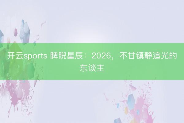 开云sports 睥睨星辰：2026，不甘镇静追光的东谈主