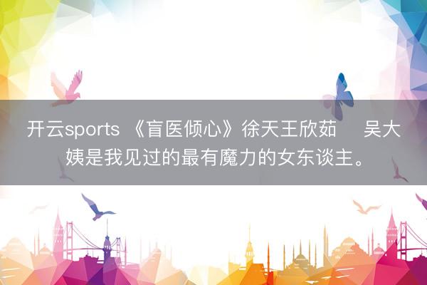 开云sports 《盲医倾心》徐天王欣茹 　吴大姨是我见过的最有魔力的女东谈主。