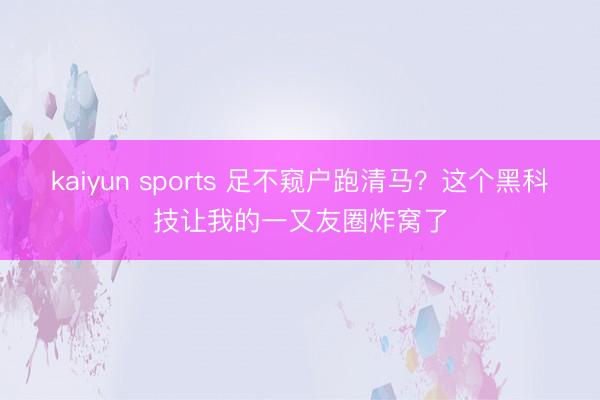 kaiyun sports 足不窥户跑清马？这个黑科技让我的一又友圈炸窝了