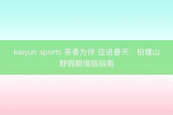 kaiyun sports 茶香为伴 住进春天：柏塘山野假期慢旅指南