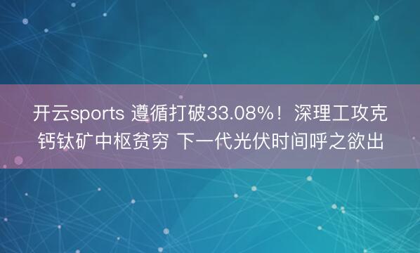 开云sports 遵循打破33.08%!深理工攻克钙钛矿中枢贫穷 下一代光伏时间呼之欲出