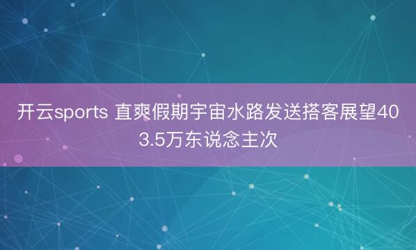 开云sports 直爽假期宇宙水路发送搭客展望403.5万东说念主次